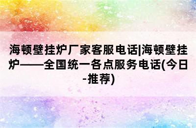 海顿壁挂炉厂家客服电话|海顿壁挂炉——全国统一各点服务电话(今日-推荐)